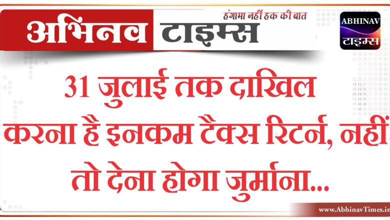 31 जुलाई तक दाखिल करना है इनकम टैक्स रिटर्न, नहीं तो देना होगा जुर्माना