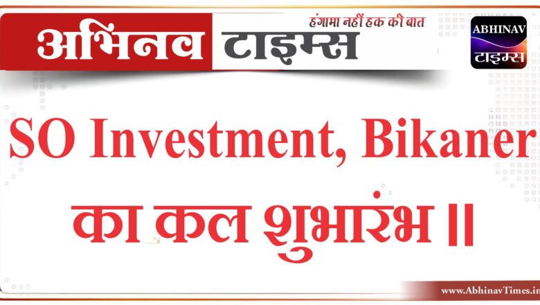 SO Investment, Bikaner का कल शुभारंभ ।।