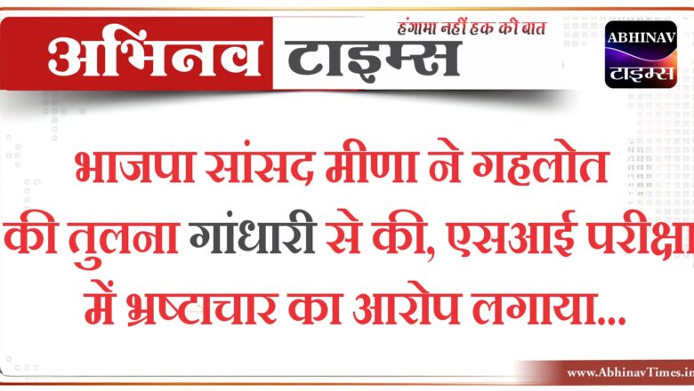 भाजपा सांसद मीणा ने गहलोत की तुलना गांधारी से की, एसआई परीक्षा में भ्रष्टाचार का आरोप लगाया