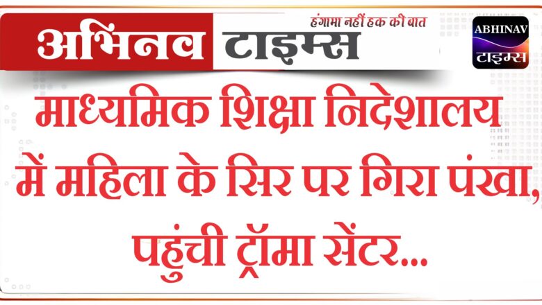 माध्यमिक शिक्षा निदेशालय में महिला के सिर पर गिरा पंखा, पहुंची ट्रॉमा सेंटर