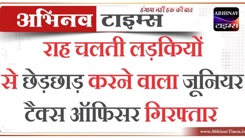 राह चलती लड़कियों से छेड़छाड़ करने वाला जूनियर टैक्स ऑफिसर गिरफ्तार