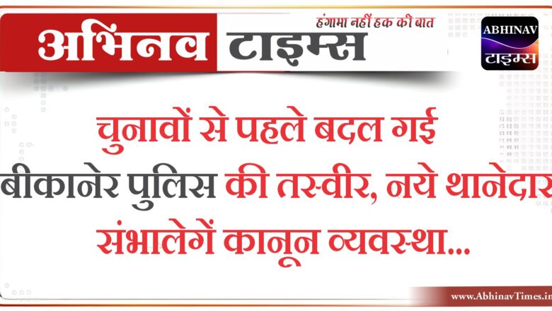 बीकानेर: चुनावों से पहले बदल गई बीकानेर पुलिस की तस्वीर,नये थानेदार संभालेगें कानून व्यवस्था