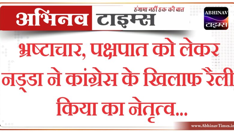 भ्रष्टाचार, पक्षपात को लेकर नड्डा ने कांग्रेस के खिलाफ रैली का नेतृत्व किया