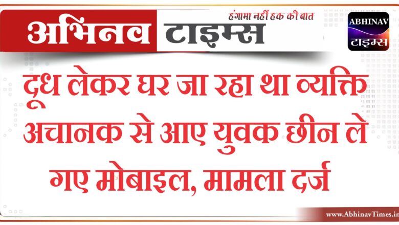 दूध लेकर घर जा रहा था व्यक्ति अचानक से आए युवक ओर छीन ले गए मोबाइल, मामला दर्ज