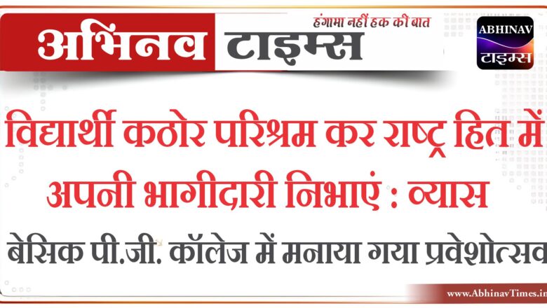 विद्यार्थी कठोर परिश्रम कर राष्ट्र हित में अपनी भागीदारी निभाएं : व्यास, बेसिक पी.जी. कॉलेज में मनाया गया प्रवेशोत्सव