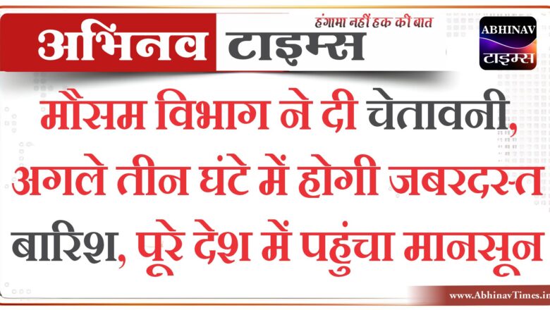 मौसम विभाग ने दी चेतावनी, अगले तीन घंटे में होगी जबरदस्त बारिश, पूरे देश में पहुंचा मानसून