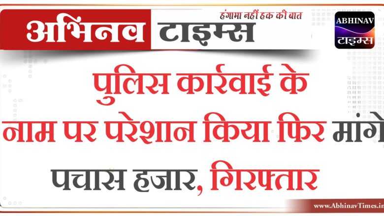 पुलिस कार्रवाई के नाम पर परेशान किया फिर पचास हजार मांगे, गिरफ्तार