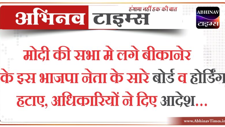 मोदी की सभा मे लगे बीकानेर के इस भाजपा नेता के सारे बोर्ड व होर्डिंग हटाए, अधिकारियों ने दिए आदेश…