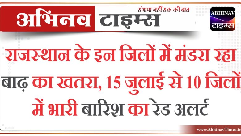 राजस्थान के इन जिलों में मंडरा रहा बाढ़ का खतरा, 15 जुलाई से 10 जिलों में भारी बारिश का रेड अलर्ट