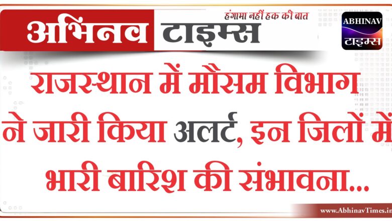 राजस्थान में मौसम विभाग ने जारी किया अलर्ट, इन जिलों में भारी बारिश की संभावना