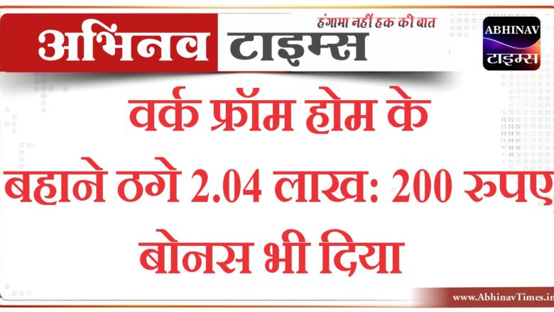 वर्क फ्रॉम होम के बहाने ठगे 2.04 लाख: 200 रुपए बोनस भी दिया