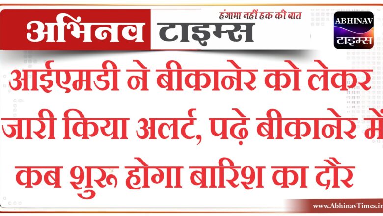 आईएमडी ने बीकानेर को लेकर जारी किया अलर्ट, पढ़े बीकानेर में कब शुरू होगा बारिश का दौर