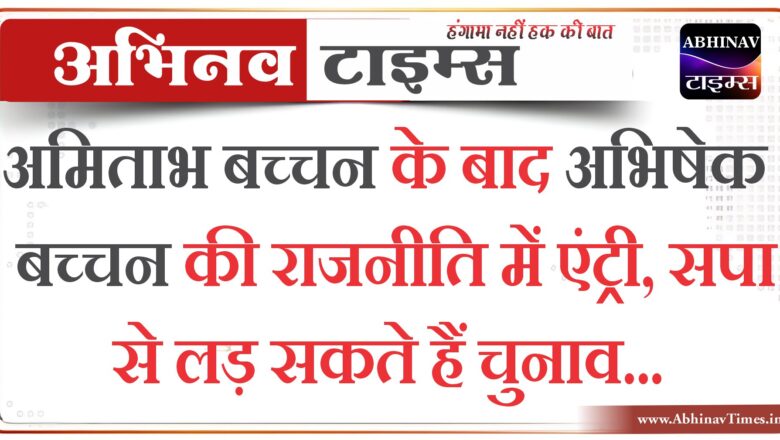 अमिताभ बच्चन के बाद अभिषेक बच्चन की राजनीति में एंट्री, सपा से लड़ सकते हैं चुनाव