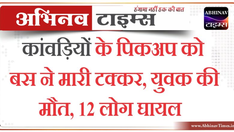 कांवड़ियों के पिकअप को बस ने मारी टक्कर, युवक की मौत, 12 लोग घायल