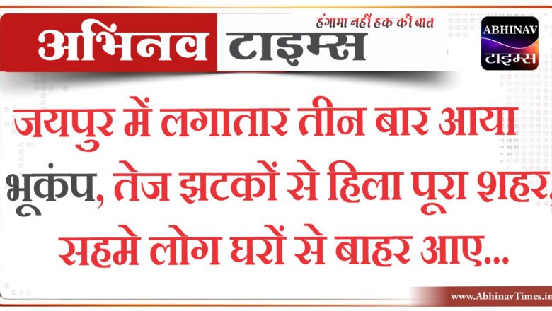 जयपुर में लगातार तीन बार आया भूकंप, तेज झटकों से हिला पूरा शहर, सहमे लोग घरों से बाहर आए