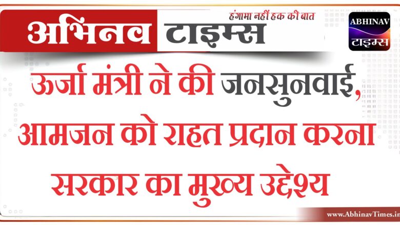 ऊर्जा मंत्री ने की जनसुनवाई, आमजन को राहत प्रदान करना सरकार का मुख्य उद्देश्य