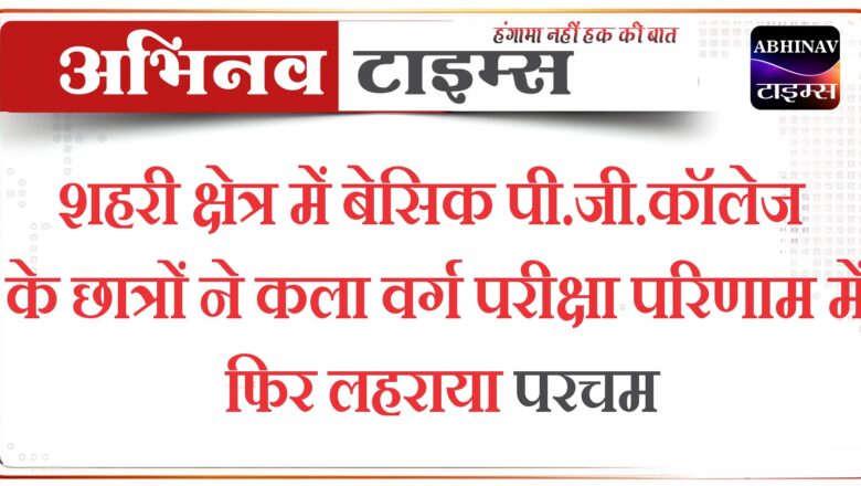 शहरी क्षेत्र में बेसिक पी.जी. कॉलेज के छात्रों ने कला वर्ग परीक्षा परिणाम में फिर लहराया परचम