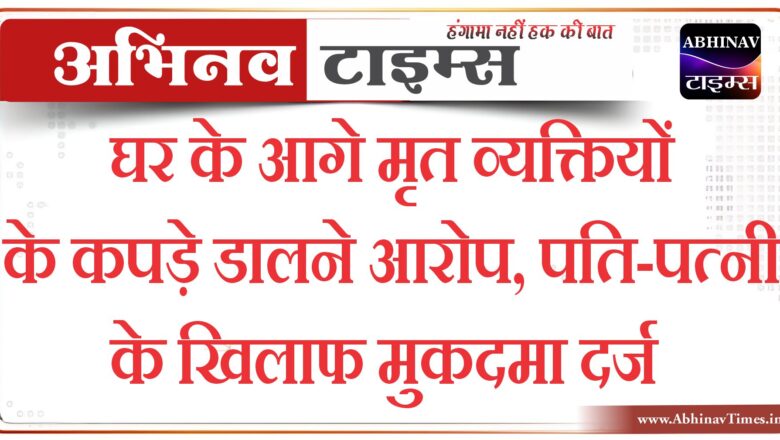 बीकानेर : घर के आगे मृत व्यक्तियों के कपड़े डालने आरोप,पति-पत्नी के खिलाफ मुकदमा दर्ज