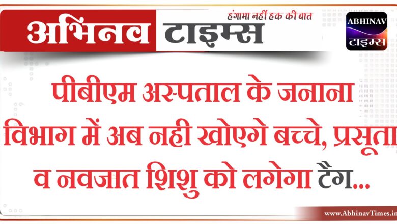 पीबीएम अस्पताल के जनाना विभाग में अब नही खोएगे बच्चे, प्रसूता व नवजात शिशु को लगेगा टैग