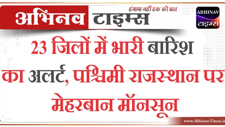 23 जिलों में भारी बारिश का अलर्ट, पश्चिमी राजस्थान पर मेहरबान मॉनसून