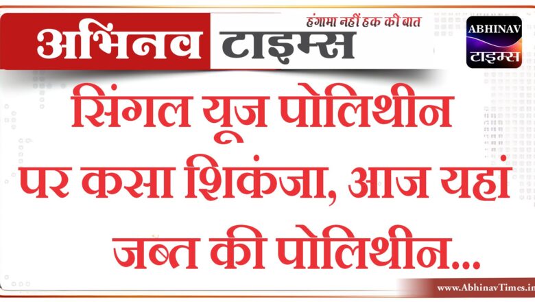 सिंगल यूज पोलिथीन पर कसा शिकंजा, आज यहां जब्त की पोलिथीन