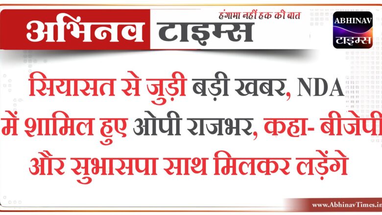 सियासत से जुड़ी बड़ी खबर, NDA में शामिल हुए ओपी राजभर, कहा- बीजेपी और सुभासपा साथ मिलकर लड़ेंगे