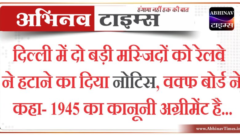 दिल्ली में दो बड़ी मस्जिदों को रेलवे ने हटाने का दिया नोटिस, वक्फ बोर्ड ने कहा- 1945 का कानूनी अग्रीमेंट है, कोई अतिक्रमण नहीं