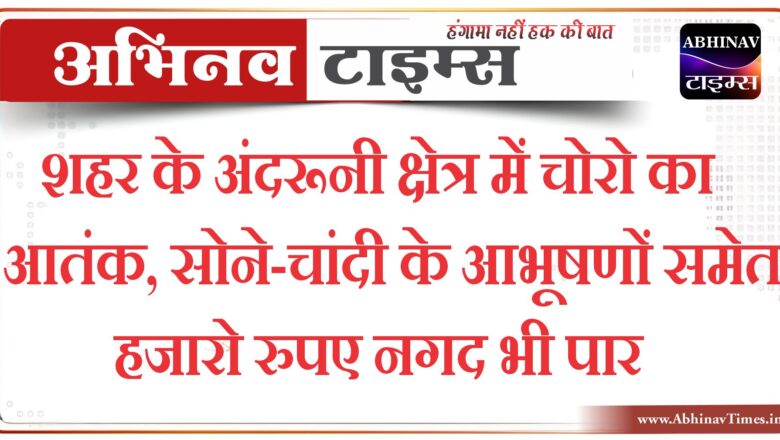 शहर के अंदरूनी क्षेत्र में चोरो का आतंक, सोने-चांदी के आभूषणों समेत हजारो रुपए नगद भी पार