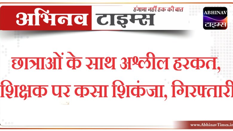 बीकानेर : छात्राओं के साथ अश्लील हरकत,शिक्षक पर कसा शिकंजा,गिरफ्तारी