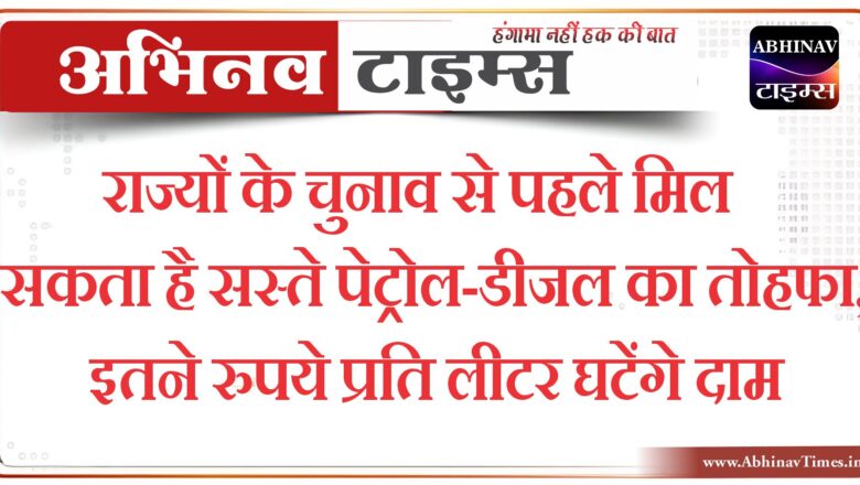 राज्यों के चुनाव से पहले मिल सकता है सस्ते पेट्रोल-डीजल का तोहफा, इतने रुपये प्रति लीटर घटेंगे दाम