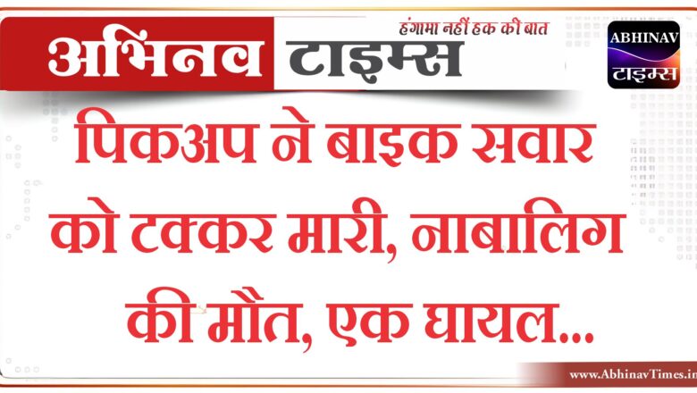 बीकानेर: पिकअप ने बाइक सवार को टक्कर मारी, नाबालिग की मौत, एक घायल