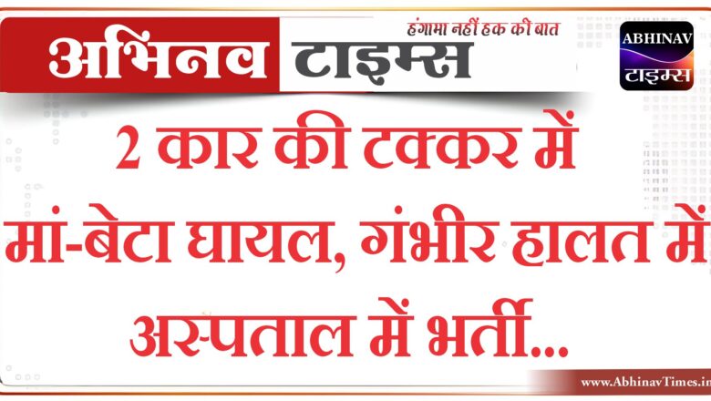 2 कार की टक्कर में मां-बेटा घायल, गंभीर हालत में अस्पताल में भर्ती