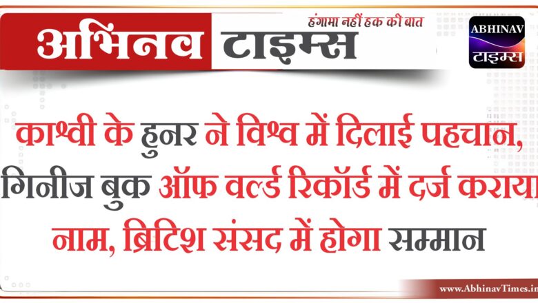 काश्वी के हुनर ने विश्व में दिलाई पहचान, गिनीज बुक ऑफ वर्ल्ड रिकॉर्ड में दर्ज कराया नाम, ब्रिटिश संसद में होगा सम्मान