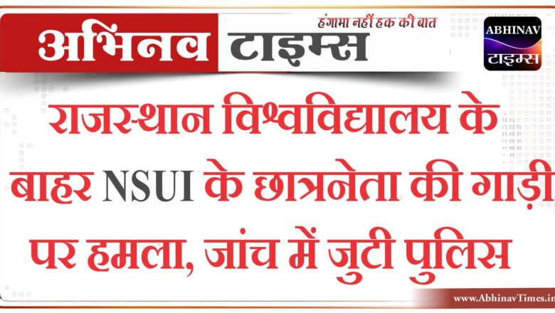 राजस्थान विश्वविद्यालय के बाहर NSUI के छात्रनेता की गाड़ी पर हमला, घर के बाहर खड़ी गाड़ियों में भी तोड़फोड़