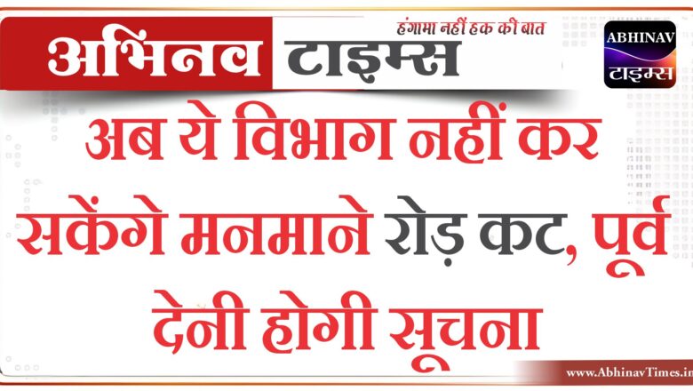 अब ये विभाग नहीं कर सकेंगे मनमाने रोड़ कट, पूर्व देनी होगी सूचना