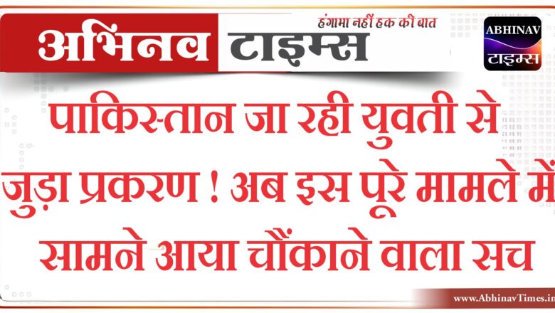 पाकिस्तान जा रही युवती से जुड़ा प्रकरण ! अब इस पूरे मामले में सामने आया चौंकाने वाला सच