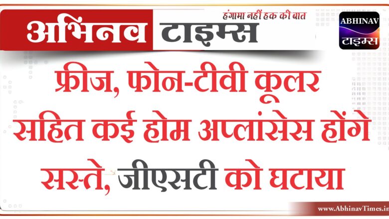 फ्रीज, फोन-टीवी कूलर सहित कई होम अप्लांसेस होंगे सस्ते, जीएसटी को घटाया