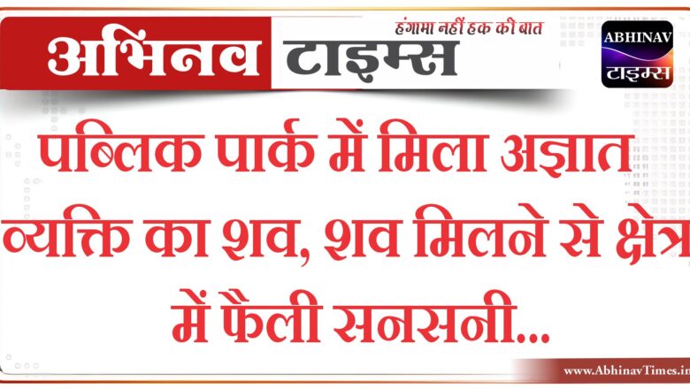 पब्लिक पार्क में मिला अज्ञात व्यक्ति का शव, शव मिलने से क्षेत्र में फैली सनसनी