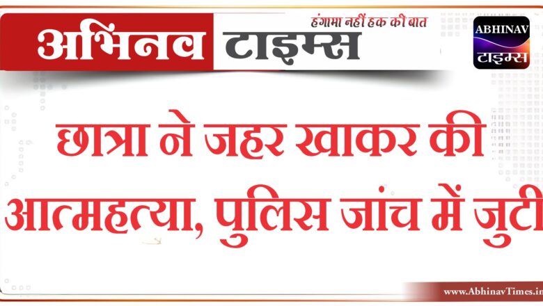 छात्रा ने जहर खाकर की आत्महत्या, पुलिस जांच में जुटी