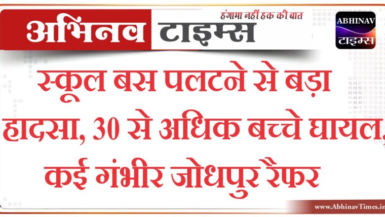 स्कूल बस पलटने से बड़ा हादसा, 30 से अधिक बच्चे घायल, कई गंभीर जोधपुर रैफर