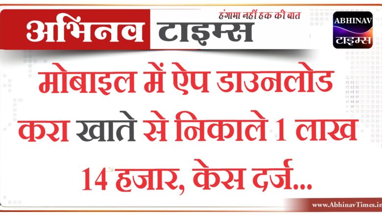 मोबाइल में ऐप डाउनलोड करा खाते से निकाले 1 लाख 14 हजार, केस दर्ज