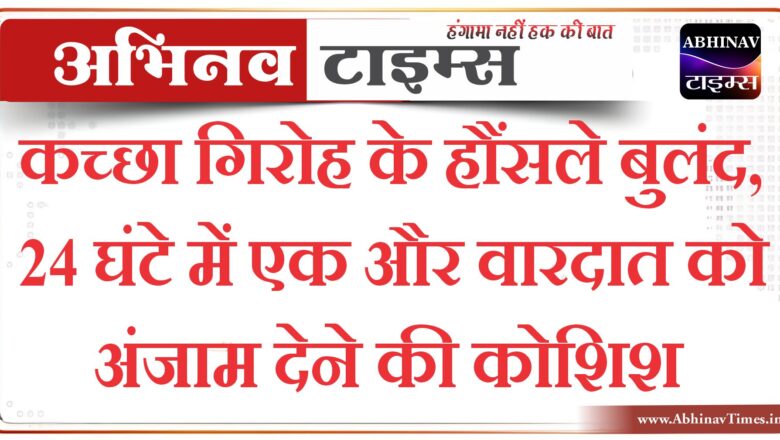 कच्छा गिरोह के हौंसले बुलंद,24 घंटे में एक और वारदात को अंजाम देने की कोशिश