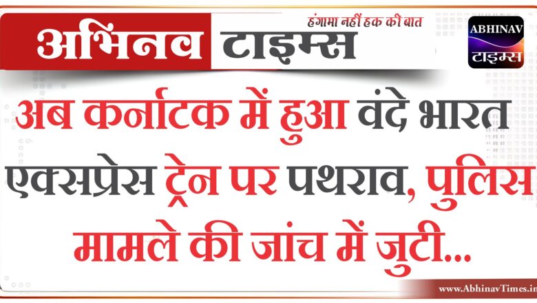 अब कर्नाटक में हुआ वंदे भारत एक्सप्रेस ट्रेन पर पथराव, पुलिस मामले की जांच में जुटी