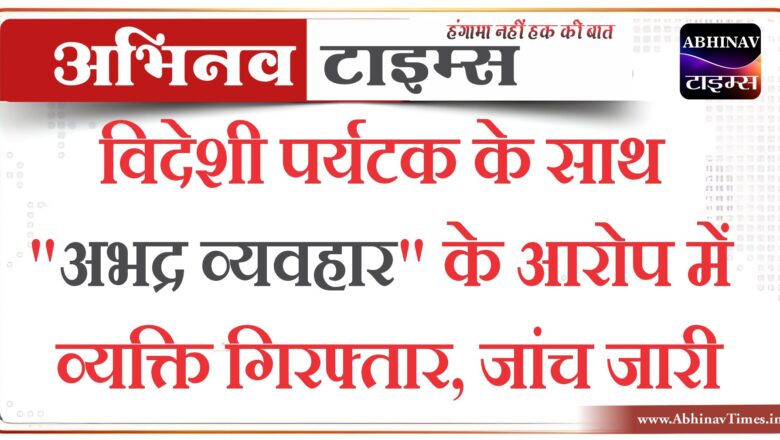 विदेशी पर्यटक के साथ “अभद्र व्यवहार” के आरोप में व्यक्ति गिरफ्तार, जांच जारी