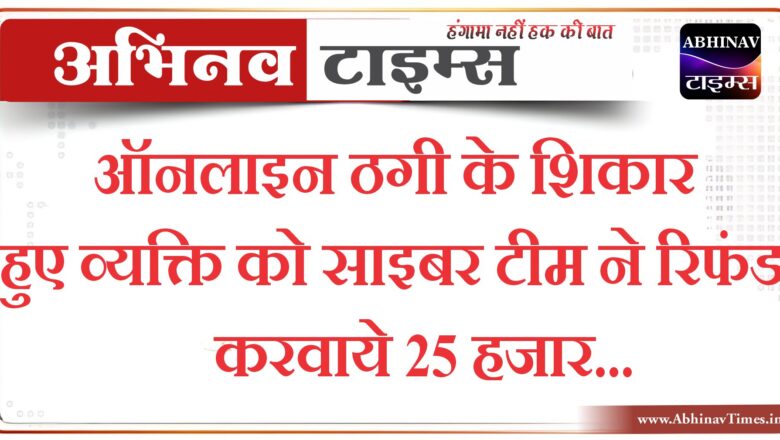 ऑनलाइन ठगी के शिकार हुए व्यक्ति को साइबर टीम ने रिफंड करवाये 25 हजार