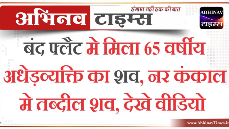 बंद फ्लैट मे मिला 65 वर्षीय अधेड़व्यक्ति का शव, देखे वीडियो