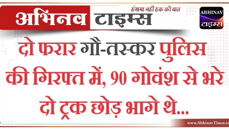 दो फरार गौ-तस्कर पुलिस की गिरफ्त में, 90 गोवंश से भरे दो ट्रक छोड़ भागे थे