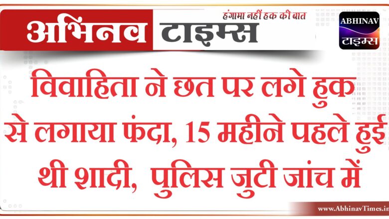 विवाहिता ने छत पर लगे हुक से लगाया फंदा:15 महीने पहले हुई थी शादी; पुलिस जुटी जांच में