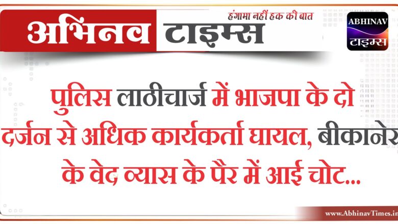 पुलिस लाठीचार्ज में भाजपा के दो दर्जन से अधिक कार्यकर्ता घायल, बीकानेर के वेद व्यास के पैर में आई चोट