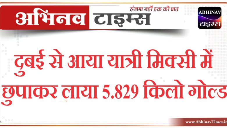 दुबई से आया यात्री मिक्सी में छुपाकर लाया 5.829 किलो गोल्ड